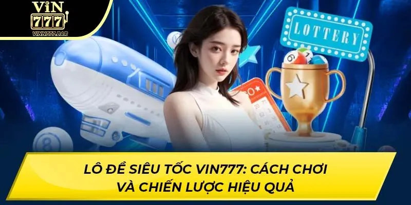 Lô Đề Siêu Tốc VIN777: Cách Chơi Và Chiến Lược Hiệu Quả